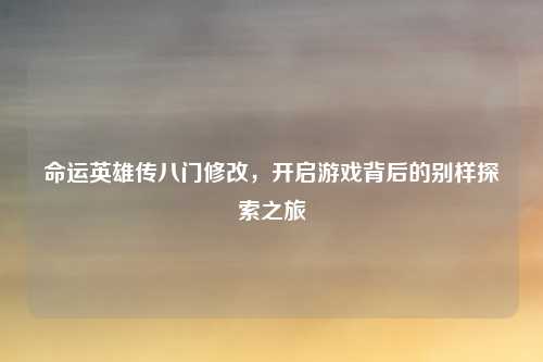 命运英雄传八门修改，开启游戏背后的别样探索之旅