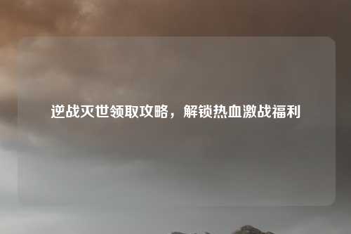 逆战灭世领取攻略，解锁热血激战福利