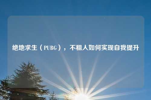 绝地求生（PUBG），不租人如何实现自我提升