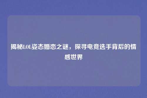 揭秘LOL姿态婚恋之谜，探寻电竞选手背后的情感世界