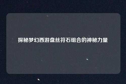 探秘梦幻西游盘丝符石组合的神秘力量