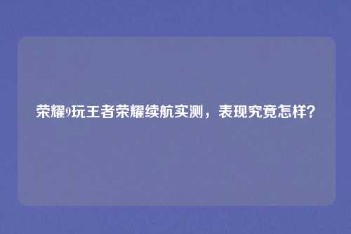 荣耀9玩王者荣耀续航实测，表现究竟怎样？