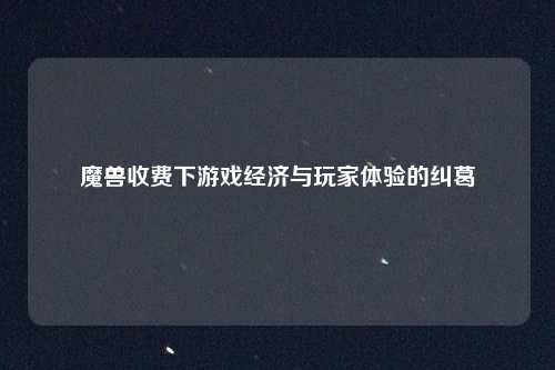 魔兽收费下游戏经济与玩家体验的纠葛