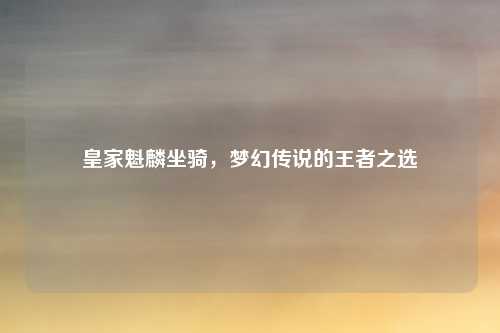 皇家魁麟坐骑，梦幻传说的王者之选