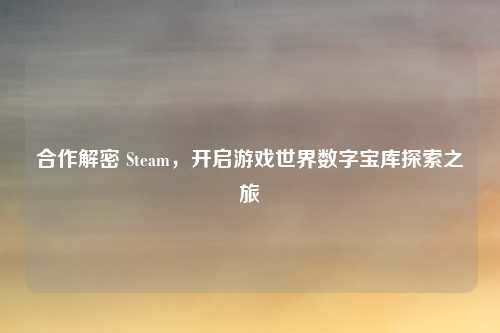 合作解密 Steam，开启游戏世界数字宝库探索之旅