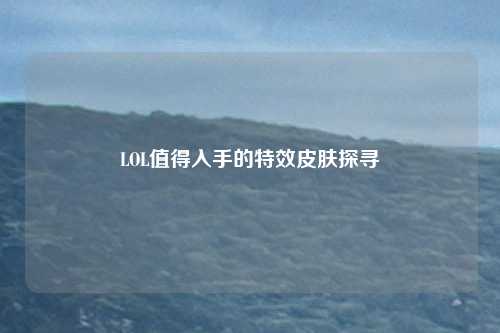 LOL值得入手的特效皮肤探寻