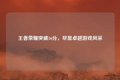 王者荣耀突破16分，尽显卓越游戏风采