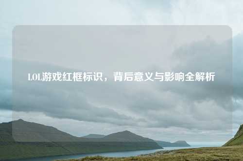 LOL游戏红框标识，背后意义与影响全解析