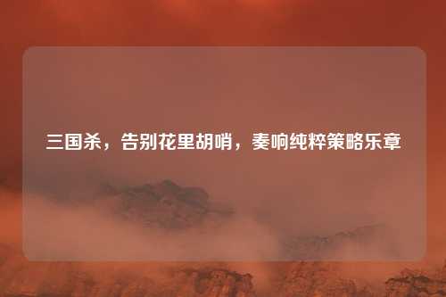 三国杀，告别花里胡哨，奏响纯粹策略乐章