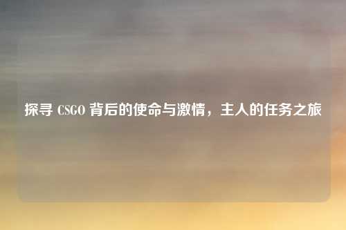 探寻 CSGO 背后的使命与激情，主人的任务之旅