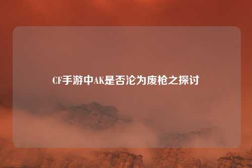 CF手游中AK是否沦为废枪之探讨