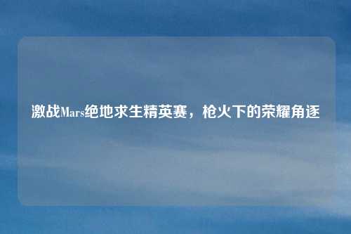 激战Mars绝地求生精英赛，枪火下的荣耀角逐