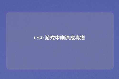 CSGO 游戏中嘲讽成毒瘤