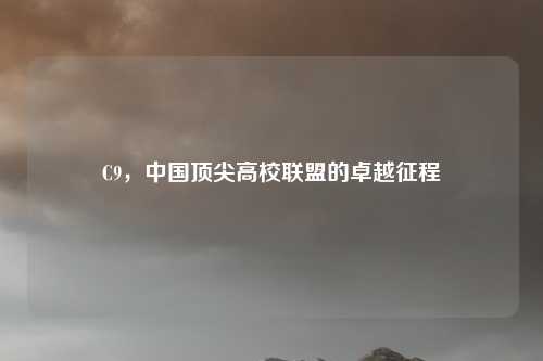C9，中国顶尖高校联盟的卓越征程