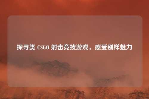 探寻类 CSGO 射击竞技游戏，感受别样魅力