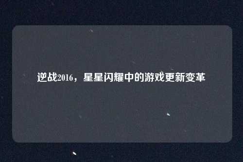 逆战2016，星星闪耀中的游戏更新变革