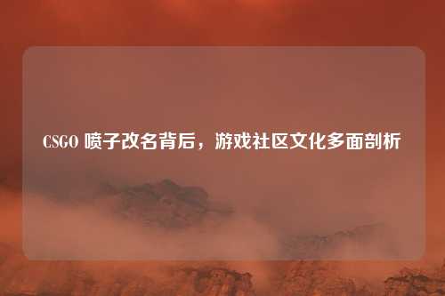 CSGO 喷子改名背后，游戏社区文化多面剖析