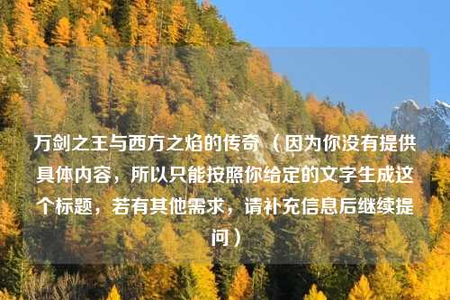 万剑之王与西方之焰的传奇 （因为你没有提供具体内容，所以只能按照你给定的文字生成这个标题，若有其他需求，请补充信息后继续提问）