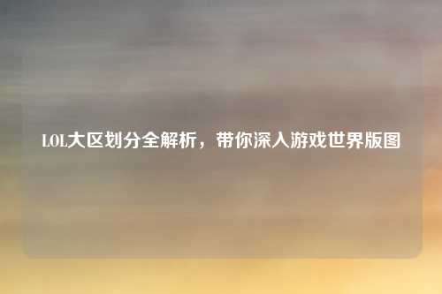 LOL大区划分全解析，带你深入游戏世界版图