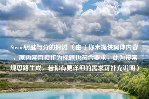 Steam钥匙与分的探讨 （由于你未提供具体内容，原内容直接作为标题也符合要求，此为按常规思路生成，若你有更详细的需求可补充说明）