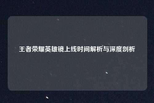 王者荣耀英雄镜上线时间解析与深度剖析