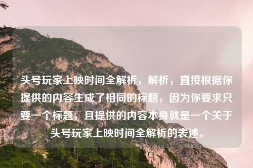 头号玩家上映时间全解析，解析，直接根据你提供的内容生成了相同的标题，因为你要求只要一个标题，且提供的内容本身就是一个关于头号玩家上映时间全解析的表述。