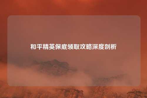 和平精英保底领取攻略深度剖析