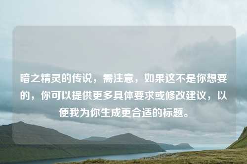 暗之精灵的传说，需注意，如果这不是你想要的，你可以提供更多具体要求或修改建议，以便我为你生成更合适的标题。