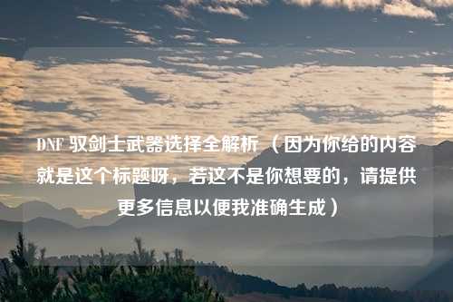 DNF 驭剑士武器选择全解析 （因为你给的内容就是这个标题呀，若这不是你想要的，请提供更多信息以便我准确生成）