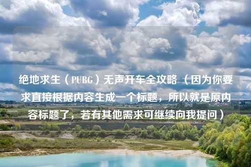 绝地求生（PUBG）无声开车全攻略 （因为你要求直接根据内容生成一个标题，所以就是原内容标题了，若有其他需求可继续向我提问）