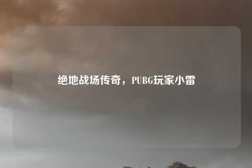 绝地战场传奇，PUBG玩家小雷