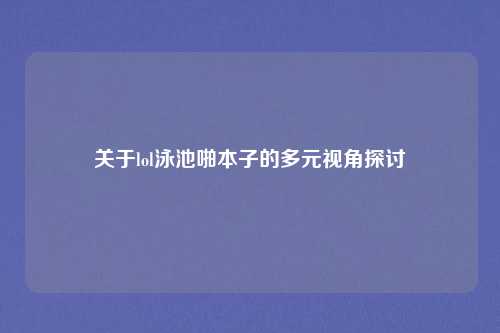 关于lol泳池啪本子的多元视角探讨