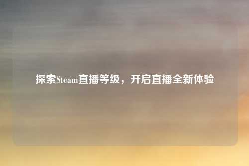 探索Steam直播等级，开启直播全新体验