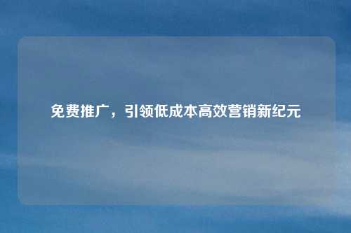 免费推广，引领低成本高效营销新纪元