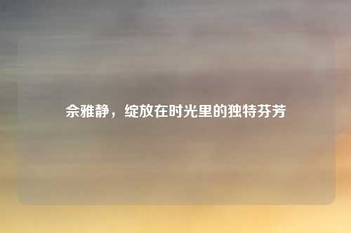 佘雅静，绽放在时光里的独特芬芳