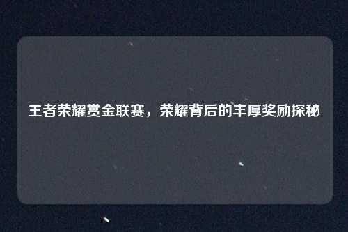 王者荣耀赏金联赛，荣耀背后的丰厚奖励探秘