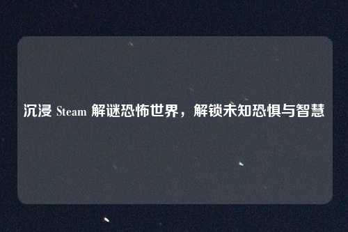 沉浸 Steam 解谜恐怖世界，解锁未知恐惧与智慧