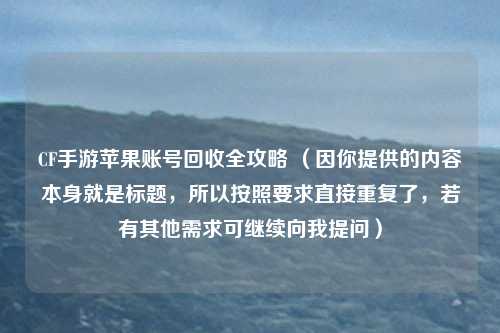 CF手游苹果账号回收全攻略 （因你提供的内容本身就是标题，所以按照要求直接重复了，若有其他需求可继续向我提问）