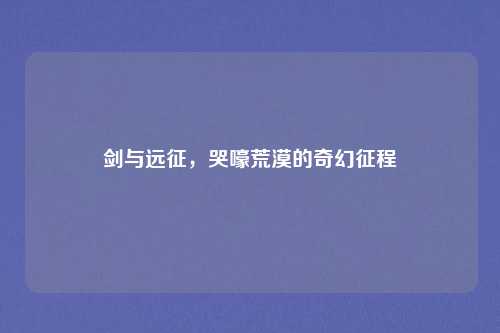 剑与远征，哭嚎荒漠的奇幻征程
