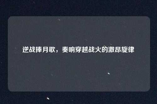 逆战捧月歌，奏响穿越战火的激昂旋律