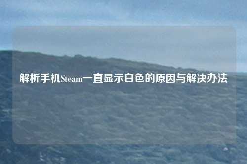 解析手机Steam一直显示白色的原因与解决办法