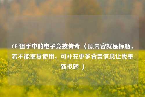 CF 狙手中的电子竞技传奇 （原内容就是标题，若不能重复使用，可补充更多背景信息让我重新拟题 ）