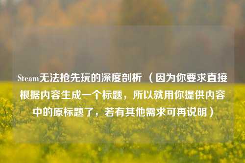 Steam无法抢先玩的深度剖析 （因为你要求直接根据内容生成一个标题，所以就用你提供内容中的原标题了，若有其他需求可再说明）