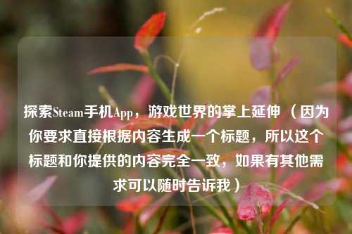 探索Steam手机App，游戏世界的掌上延伸 （因为你要求直接根据内容生成一个标题，所以这个标题和你提供的内容完全一致，如果有其他需求可以随时告诉我）