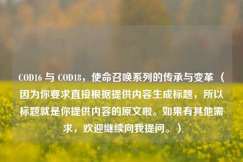 COD16 与 COD18，使命召唤系列的传承与变革 （因为你要求直接根据提供内容生成标题，所以标题就是你提供内容的原文啦。如果有其他需求，欢迎继续向我提问。）