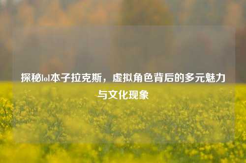 探秘lol本子拉克斯，虚拟角色背后的多元魅力与文化现象