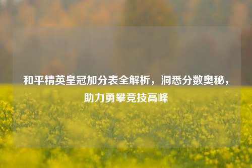 和平精英皇冠加分表全解析，洞悉分数奥秘，助力勇攀竞技高峰