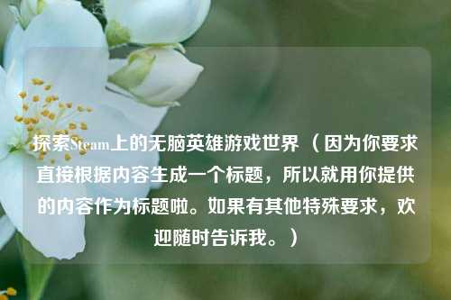 探索Steam上的无脑英雄游戏世界 （因为你要求直接根据内容生成一个标题，所以就用你提供的内容作为标题啦。如果有其他特殊要求，欢迎随时告诉我。）