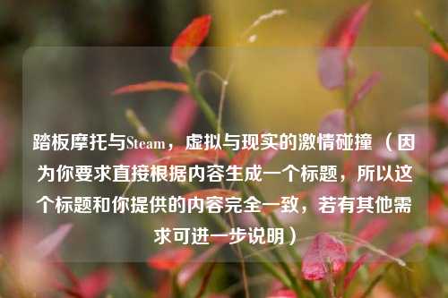 踏板摩托与Steam，虚拟与现实的激情碰撞 （因为你要求直接根据内容生成一个标题，所以这个标题和你提供的内容完全一致，若有其他需求可进一步说明）