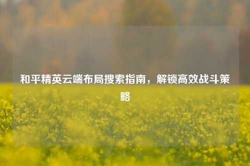 和平精英云端布局搜索指南，解锁高效战斗策略